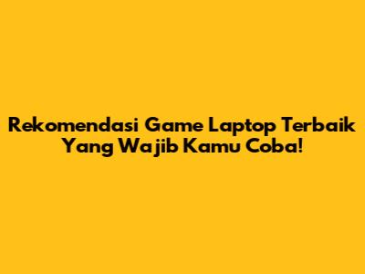 Rekomendasi Game Laptop Terbaik Yang Wajib Kamu Coba!