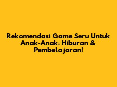 Rekomendasi Game Seru Untuk Anak-Anak: Hiburan & Pembelajaran!
