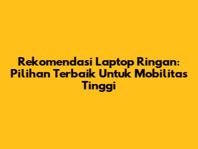 Rekomendasi Laptop Ringan: Pilihan Terbaik Untuk Mobilitas Tinggi