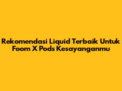 Rekomendasi Liquid Terbaik Untuk Foom X Pods Kesayanganmu