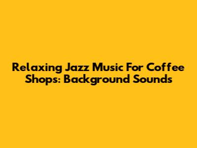 Relaxing Jazz Music For Coffee Shops: Background Sounds