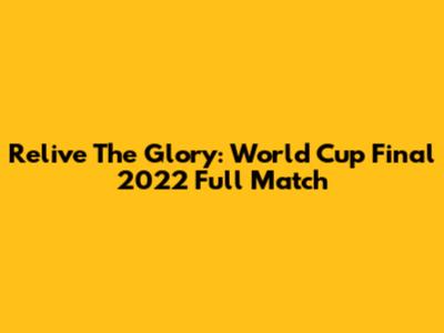 Relive The Glory: World Cup Final 2022 Full Match
