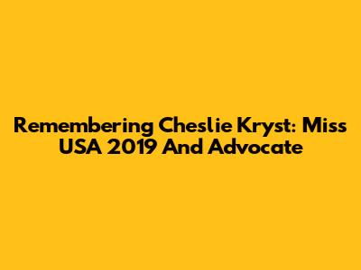 Remembering Cheslie Kryst: Miss USA 2019 And Advocate