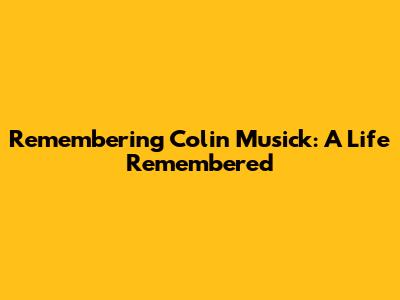 Remembering Colin Musick: A Life Remembered