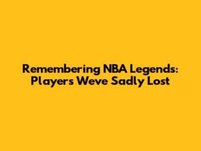 Remembering NBA Legends: Players We've Sadly Lost