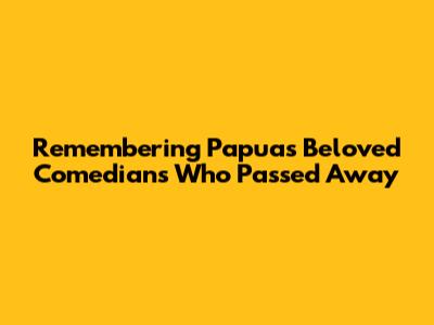 Remembering Papua's Beloved Comedians Who Passed Away