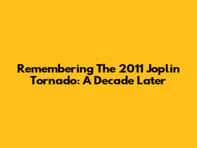 Remembering The 2011 Joplin Tornado: A Decade Later