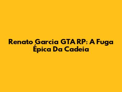 Renato Garcia GTA RP: A Fuga Épica Da Cadeia