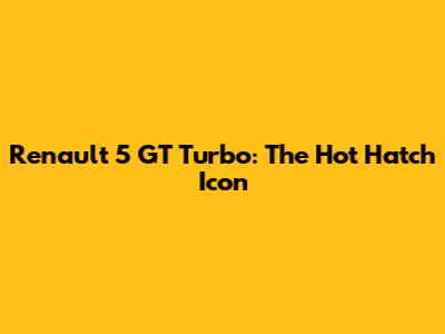 Renault 5 GT Turbo: The Hot Hatch Icon