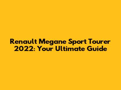 Renault Megane Sport Tourer 2022: Your Ultimate Guide
