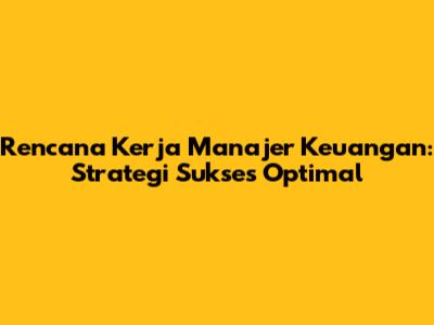 Rencana Kerja Manajer Keuangan: Strategi Sukses Optimal