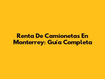 Renta De Camionetas En Monterrey: Guía Completa