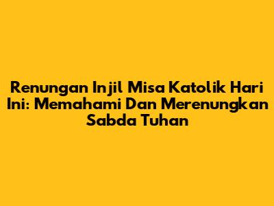 Renungan Injil Misa Katolik Hari Ini: Memahami Dan Merenungkan Sabda Tuhan