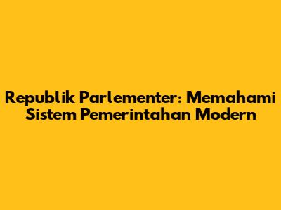 Republik Parlementer: Memahami Sistem Pemerintahan Modern