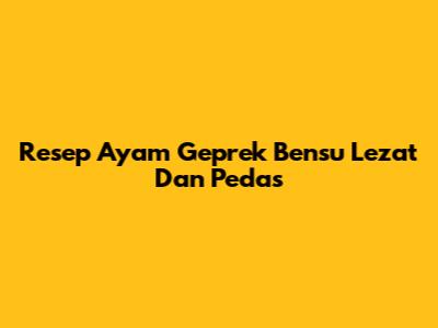 Resep Ayam Geprek Bensu Lezat Dan Pedas