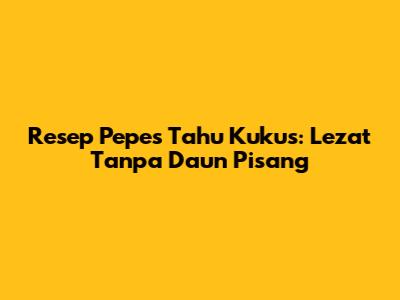 Resep Pepes Tahu Kukus: Lezat Tanpa Daun Pisang