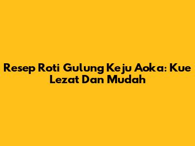 Resep Roti Gulung Keju Aoka: Kue Lezat Dan Mudah