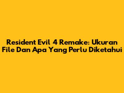 Resident Evil 4 Remake: Ukuran File Dan Apa Yang Perlu Diketahui