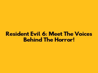 Resident Evil 6: Meet The Voices Behind The Horror!