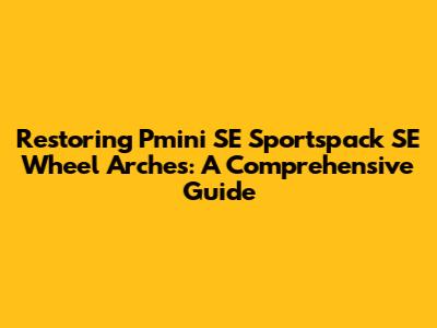 Restoring Pmini SE Sportspack SE Wheel Arches: A Comprehensive Guide