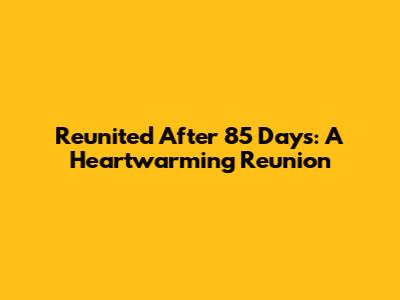 Reunited After 85 Days: A Heartwarming Reunion