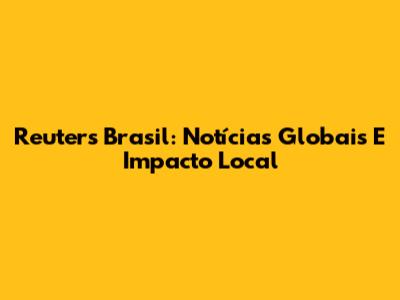 Reuters Brasil: Notícias Globais E Impacto Local