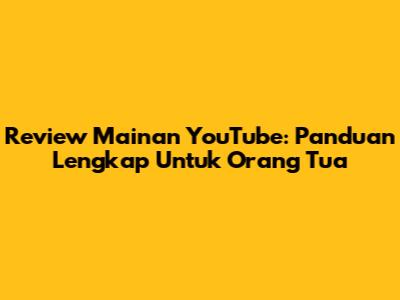 Review Mainan YouTube: Panduan Lengkap Untuk Orang Tua