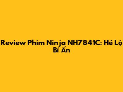 Review Phim Ninja NH7841C: Hé Lộ Bí Ẩn