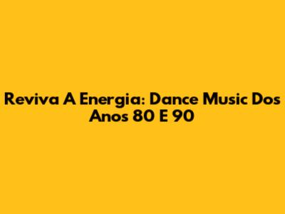 Reviva A Energia: Dance Music Dos Anos 80 E 90