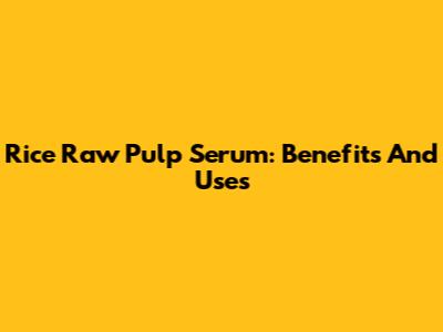 Rice Raw Pulp Serum: Benefits And Uses