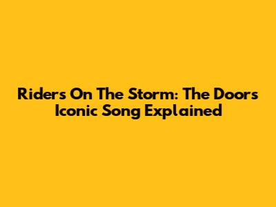 Riders On The Storm: The Doors' Iconic Song Explained