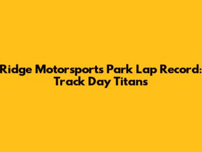 Ridge Motorsports Park Lap Record: Track Day Titans
