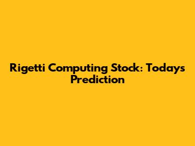 Rigetti Computing Stock: Today's Prediction