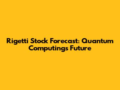 Rigetti Stock Forecast: Quantum Computing's Future