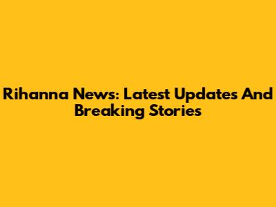 Rihanna News: Latest Updates And Breaking Stories