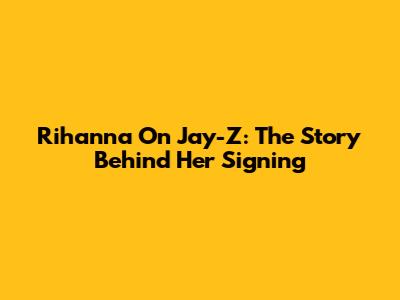 Rihanna On Jay-Z: The Story Behind Her Signing