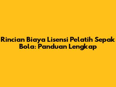 Rincian Biaya Lisensi Pelatih Sepak Bola: Panduan Lengkap