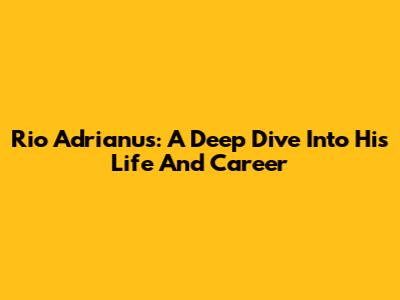 Rio Adrianus: A Deep Dive Into His Life And Career