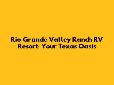 Rio Grande Valley Ranch RV Resort: Your Texas Oasis
