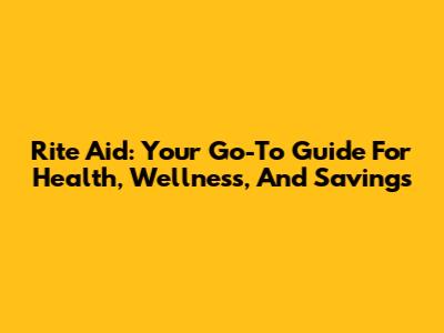 Rite Aid: Your Go-To Guide For Health, Wellness, And Savings