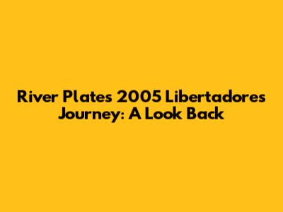 River Plate's 2005 Libertadores Journey: A Look Back