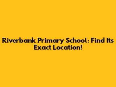 Riverbank Primary School: Find Its Exact Location!