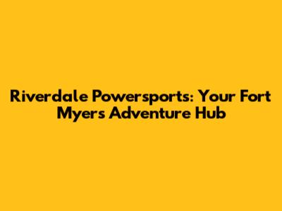 Riverdale Powersports: Your Fort Myers Adventure Hub