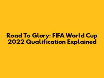 Road To Glory: FIFA World Cup 2022 Qualification Explained