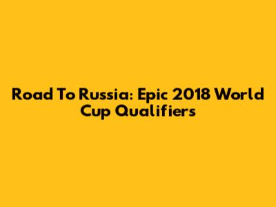 Road To Russia: Epic 2018 World Cup Qualifiers