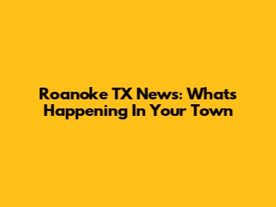 Roanoke TX News: What's Happening In Your Town