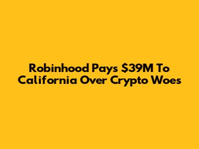 Robinhood Pays $39M To California Over Crypto Woes