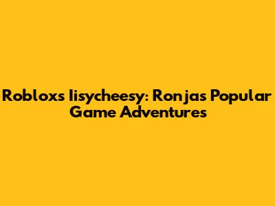 Roblox's Iisycheesy: Ronja's Popular Game Adventures