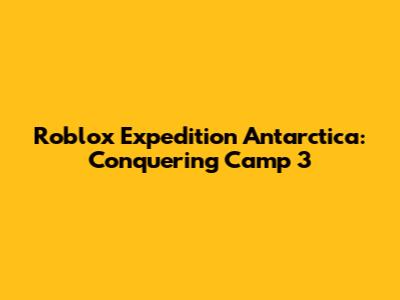 Roblox Expedition Antarctica: Conquering Camp 3