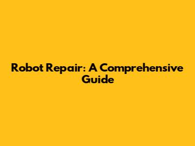 Robot Repair: A Comprehensive Guide